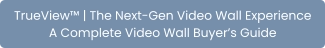 TrueView™ | The Next-Gen Video Wall Experience A Complete Video Wall Buyer’s Guide