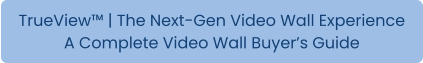 TrueView™ | The Next-Gen Video Wall Experience A Complete Video Wall Buyer’s Guide